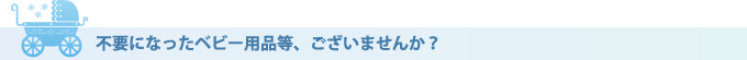 不要になったベビー用品等、ございませんか？